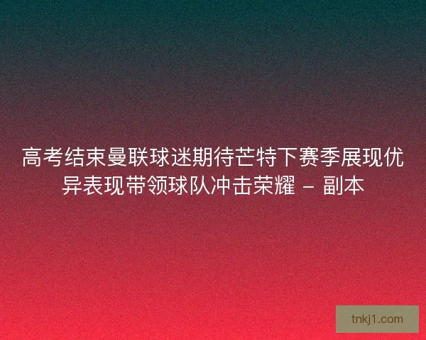 高考结束曼联球迷期待芒特下赛季展现优异表现带领球队冲击荣耀 - 副本 高考结束曼联球迷期待芒特下赛季展现优异表现带领球队冲击荣耀 - 副本