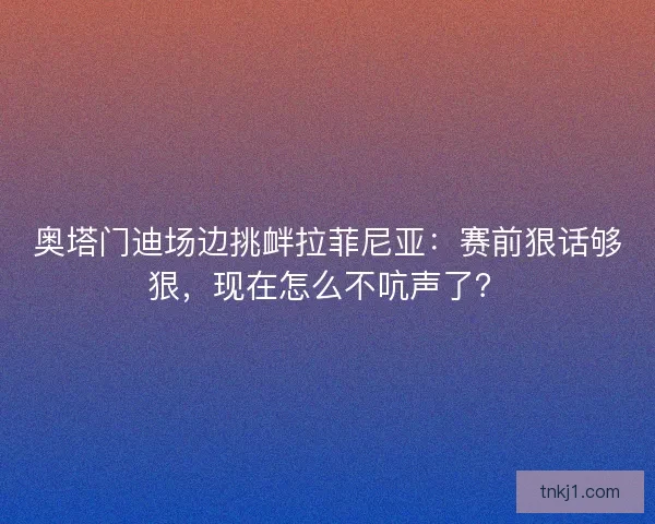 奥塔门迪场边挑衅拉菲尼亚：赛前狠话够狠，现在怎么不吭声了？