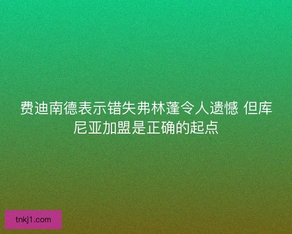 费迪南德表示错失弗林蓬令人遗憾 但库尼亚加盟是正确的起点