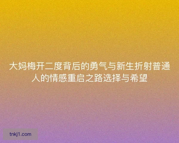 大妈梅开二度背后的勇气与新生折射普通人的情感重启之路选择与希望