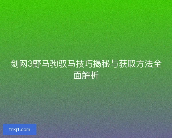 剑网3野马驹驭马技巧揭秘与获取方法全面解析