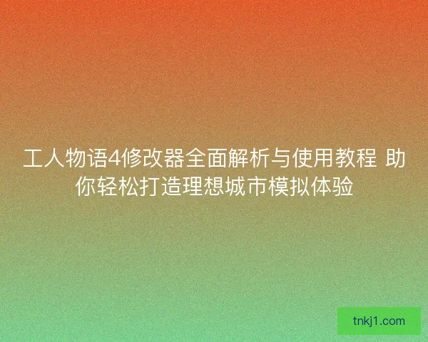 工人物语4修改器全面解析与使用教程 助你轻松打造理想城市模拟体验