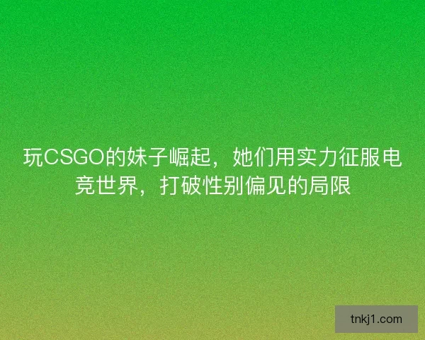 玩CSGO的妹子崛起，她们用实力征服电竞世界，打破性别偏见的局限