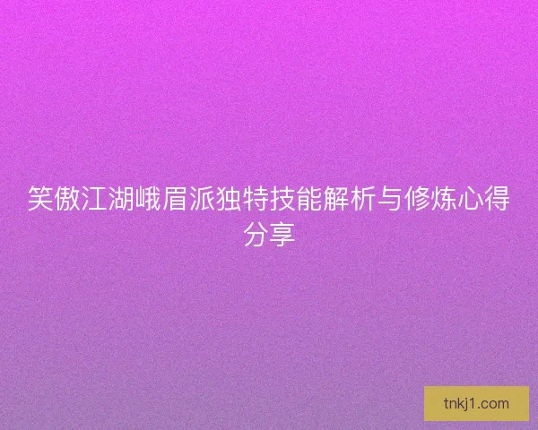 笑傲江湖峨眉派独特技能解析与修炼心得分享