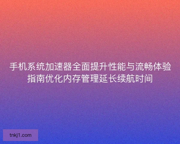 手机系统加速器全面提升性能与流畅体验指南优化内存管理延长续航时间