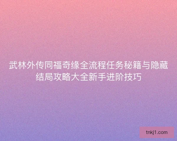 武林外传同福奇缘全流程任务秘籍与隐藏结局攻略大全新手进阶技巧