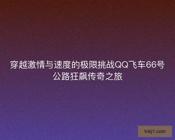 穿越激情与速度的极限挑战QQ飞车66号公路狂飙传奇之旅