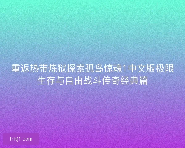 重返热带炼狱探索孤岛惊魂1中文版极限生存与自由战斗传奇经典篇