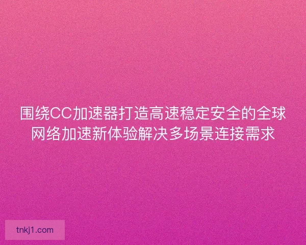 围绕CC加速器打造高速稳定安全的全球网络加速新体验解决多场景连接需求 围绕CC加速器打造高速稳定安全的全球网络加速新体验解决多场景连接需求
