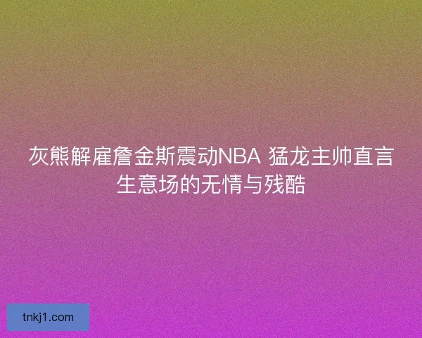 灰熊解雇詹金斯震动NBA 猛龙主帅直言生意场的无情与残酷