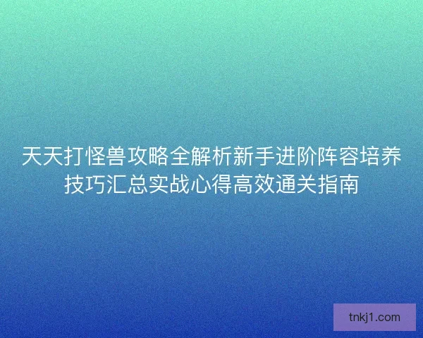 天天打怪兽攻略全解析新手进阶阵容培养技巧汇总实战心得高效通关指南