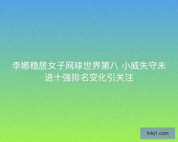 李娜稳居女子网球世界第八 小威失守未进十强排名变化引关注