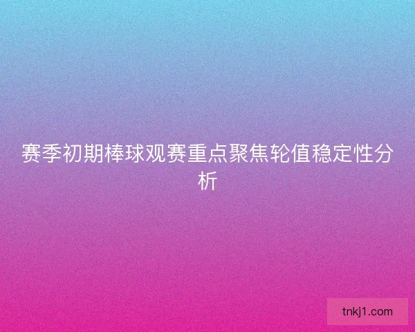 赛季初期棒球观赛重点聚焦轮值稳定性分析 赛季初期棒球观赛重点聚焦轮值稳定性分析