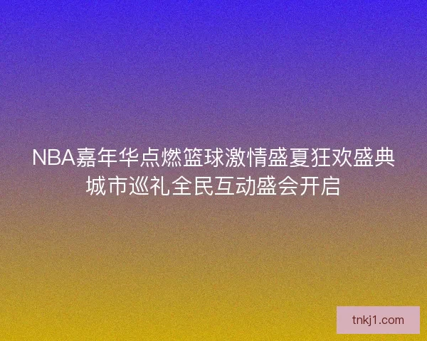 NBA嘉年华点燃篮球激情盛夏狂欢盛典城市巡礼全民互动盛会开启