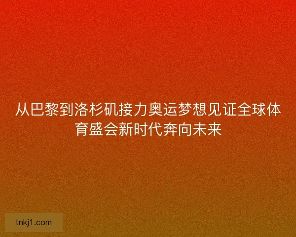 从巴黎到洛杉矶接力奥运梦想见证全球体育盛会新时代奔向未来 从巴黎到洛杉矶接力奥运梦想见证全球体育盛会新时代奔向未来