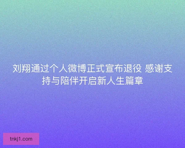 刘翔通过个人微博正式宣布退役 感谢支持与陪伴开启新人生篇章