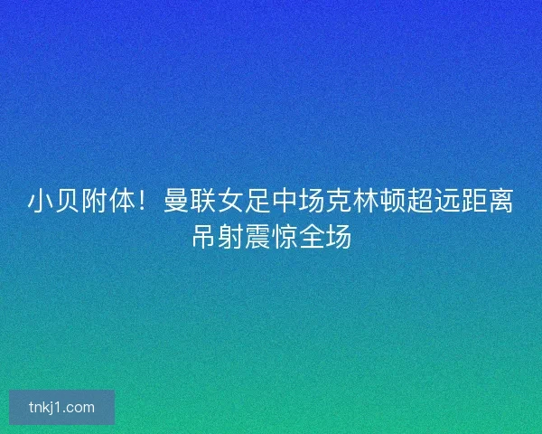 小贝附体！曼联女足中场克林顿超远距离吊射震惊全场