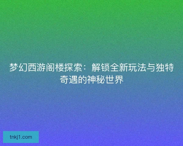 梦幻西游阁楼探索：解锁全新玩法与独特奇遇的神秘世界