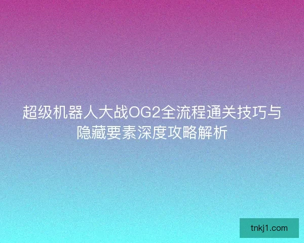 超级机器人大战OG2全流程通关技巧与隐藏要素深度攻略解析