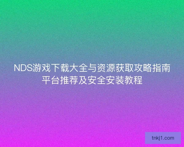 NDS游戏下载大全与资源获取攻略指南平台推荐及安全安装教程