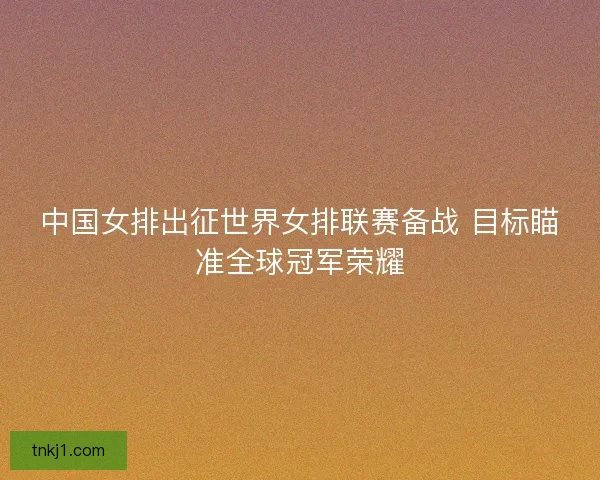 中国女排出征世界女排联赛备战 目标瞄准全球冠军荣耀