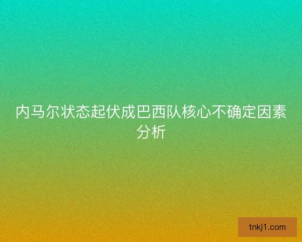 内马尔状态起伏成巴西队核心不确定因素分析
