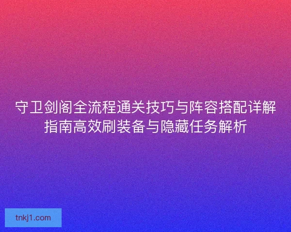 守卫剑阁全流程通关技巧与阵容搭配详解指南高效刷装备与隐藏任务解析