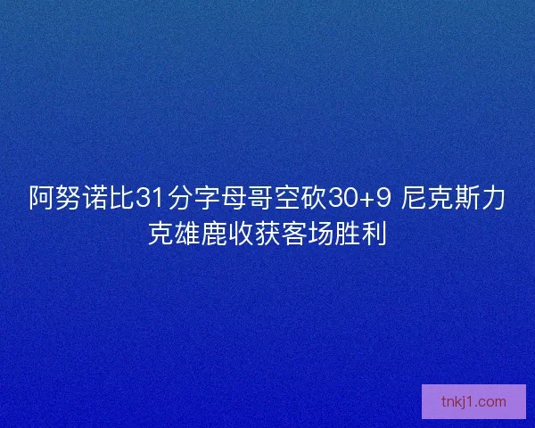 阿努诺比31分字母哥空砍30+9 尼克斯力克雄鹿收获客场胜利