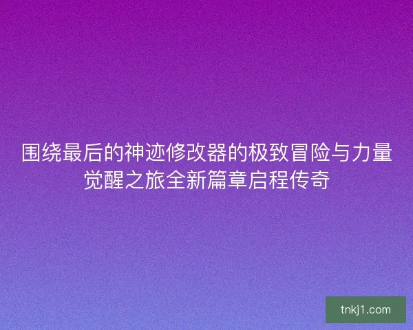 围绕最后的神迹修改器的极致冒险与力量觉醒之旅全新篇章启程传奇
