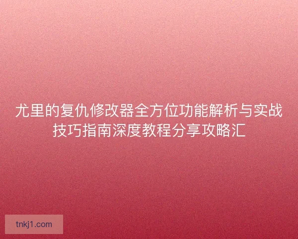 尤里的复仇修改器全方位功能解析与实战技巧指南深度教程分享攻略汇