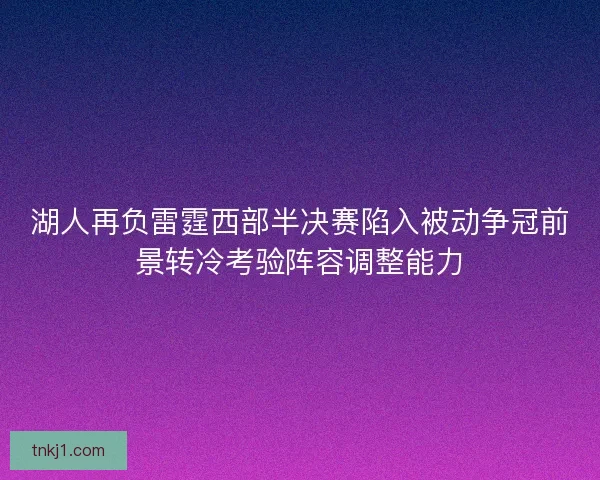 湖人再负雷霆西部半决赛陷入被动争冠前景转冷考验阵容调整能力