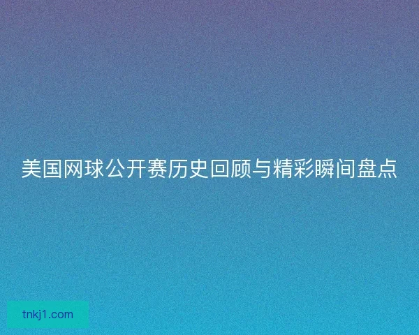 美国网球公开赛历史回顾与精彩瞬间盘点