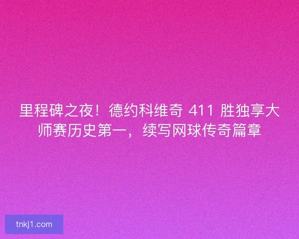 里程碑之夜！德约科维奇 411 胜独享大师赛历史第一，续写网球传奇篇章
